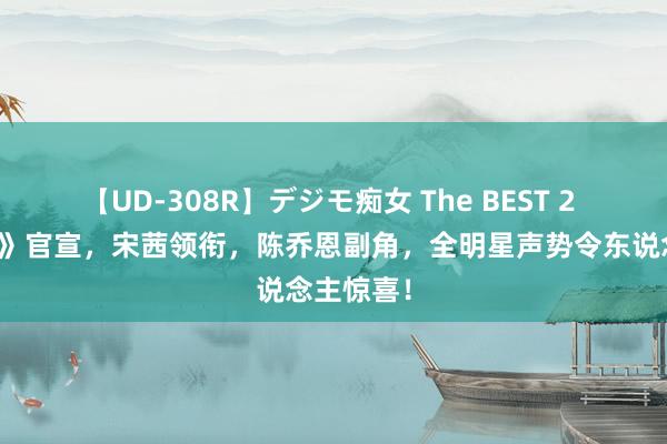 【UD-308R】デジモ痴女 The BEST 2 《江山枕》官宣，宋茜领衔，陈乔恩副角，全明星声势令东说念主惊喜！