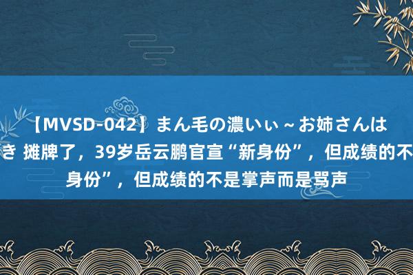 【MVSD-042】まん毛の濃いぃ～お姉さんは生中出しがお好き 摊牌了，39岁岳云鹏官宣“新身份”，但成绩的不是掌声而是骂声