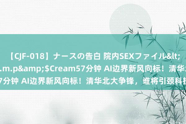 【CJF-018】ナースの告白 院内SEXファイル</a>2008-03-07h.m.p&$Cream57分钟 AI边界新风向标！清华北大争锋，谁将引颈科技潮水？