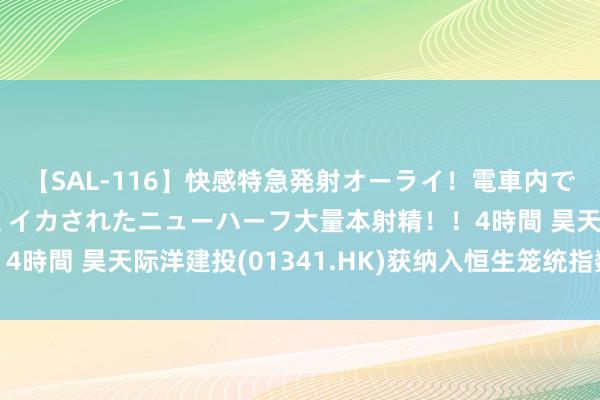 【SAL-116】快感特急発射オーライ！電車内で痴漢集団に気持ちよくイカされたニューハーフ大量本射精！！4時間 昊天际洋建投(01341.HK)获纳入恒生笼统指数成份股