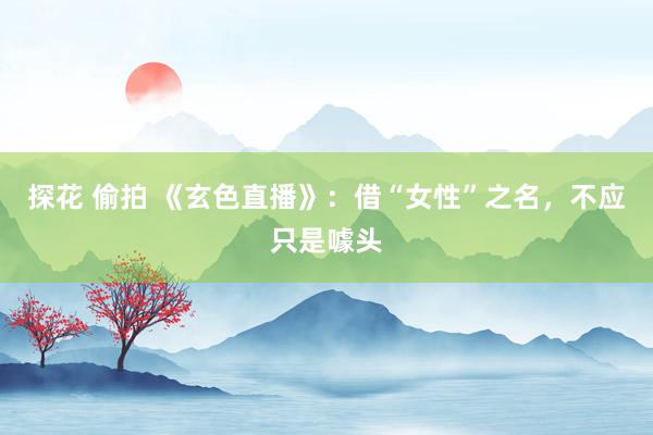 探花 偷拍 《玄色直播》：借“女性”之名，不应只是噱头