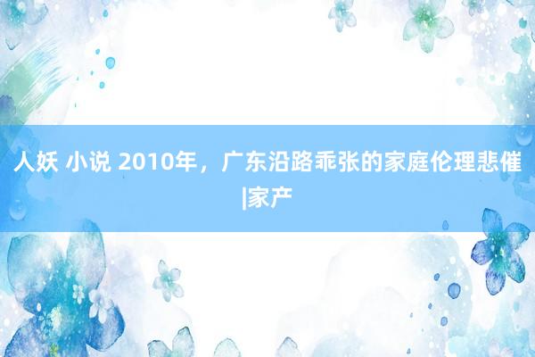 人妖 小说 2010年，广东沿路乖张的家庭伦理悲催|家产