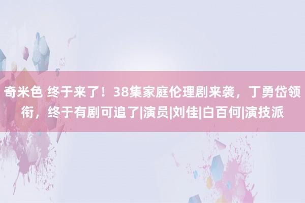 奇米色 终于来了！38集家庭伦理剧来袭，丁勇岱领衔，终于有剧可追了|演员|刘佳|白百何|演技派