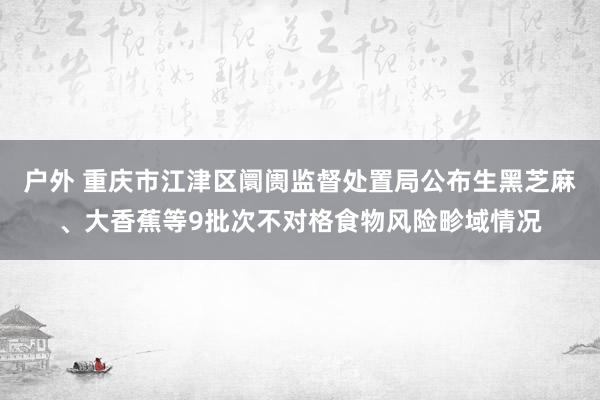 户外 重庆市江津区阛阓监督处置局公布生黑芝麻、大香蕉等9批次不对格食物风险畛域情况