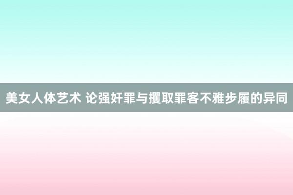 美女人体艺术 论强奸罪与攫取罪客不雅步履的异同