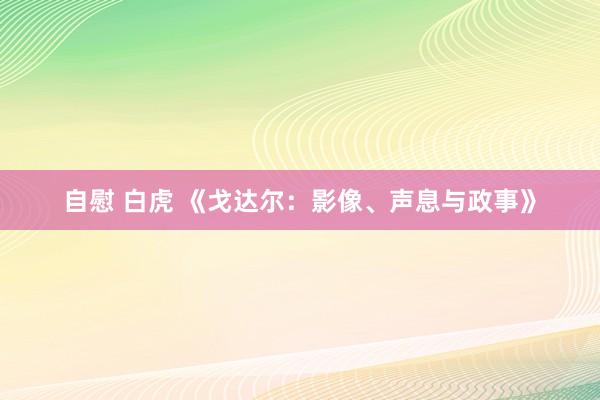 自慰 白虎 《戈达尔：影像、声息与政事》