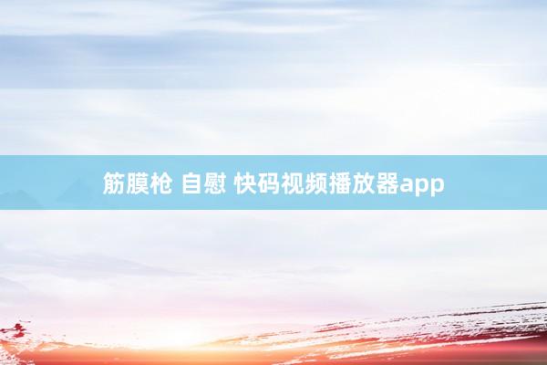 筋膜枪 自慰 快码视频播放器app