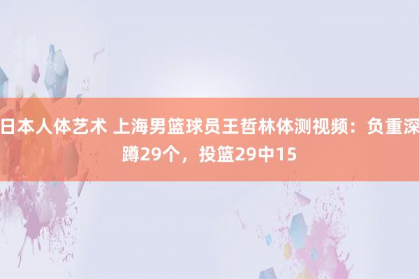 日本人体艺术 上海男篮球员王哲林体测视频：负重深蹲29个，投篮29中15