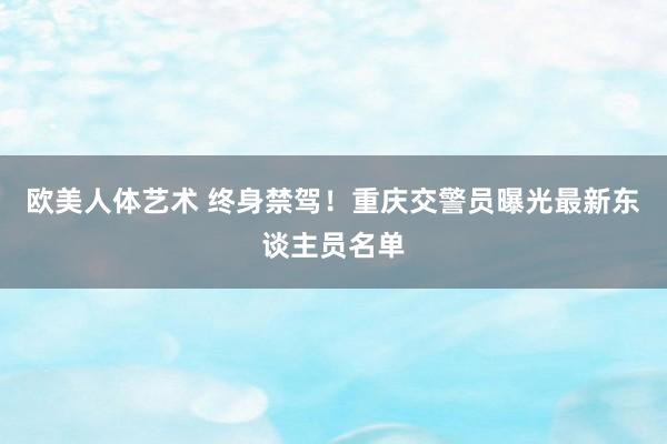 欧美人体艺术 终身禁驾！重庆交警员曝光最新东谈主员名单