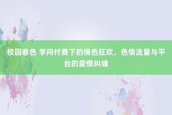 校园春色 学问付费下的情色狂欢，色情流量与平台的爱恨纠缠